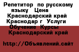 Репетитор  по русскому языку › Цена ­ 600 - Краснодарский край, Краснодар г. Услуги » Обучение. Курсы   . Краснодарский край